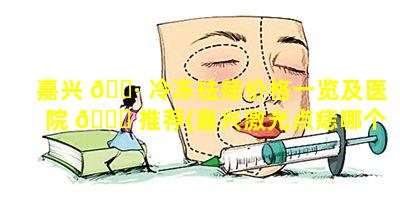 嘉兴 🌷 冷冻祛痣价格一览及医院 🐒 推荐(嘉兴激光点痣哪个皮肤科好点)